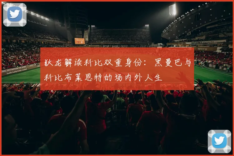 狄龙解读科比双重身份：黑曼巴与科比布莱恩特的场内外人生