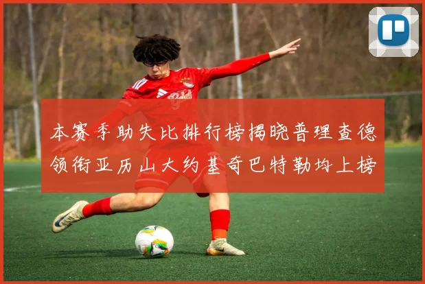 本赛季助失比排行榜揭晓普理查德领衔亚历山大约基奇巴特勒均上榜