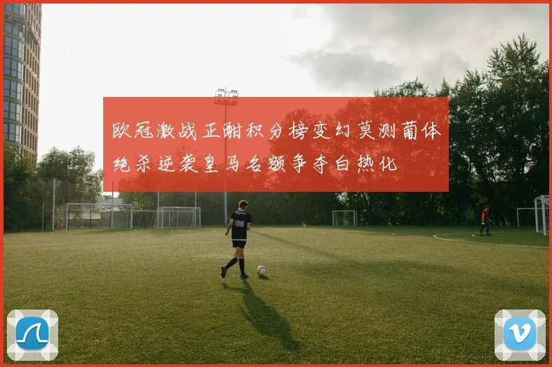 欧冠激战正酣积分榜变幻莫测葡体绝杀逆袭皇马名额争夺白热化