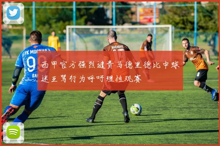西甲官方强烈谴责马德里德比中球迷互骂行为呼吁理性观赛