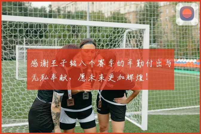 感谢王子铭八个赛季的辛勤付出与无私奉献，愿未来更加辉煌！