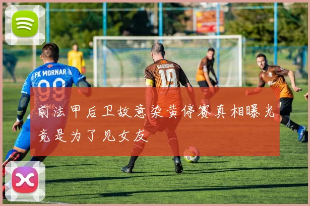前法甲后卫故意染黄停赛真相曝光竟是为了见女友