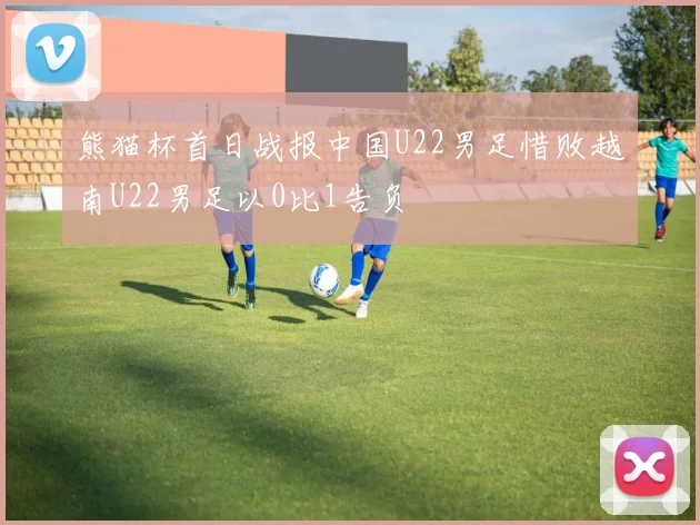 熊猫杯首日战报中国U22男足惜败越南U22男足以0比1告负
