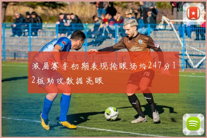 浓眉赛季初期表现抢眼场均247分12板助攻数据亮眼
