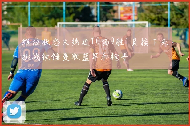 维拉状态火热近10场9胜1负接下来挑战铁锤曼联蓝军和枪手