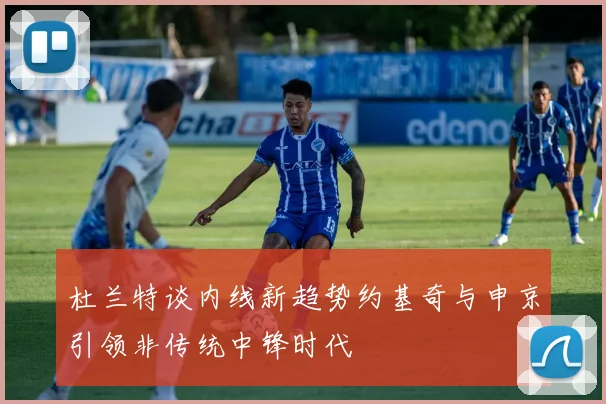 杜兰特谈内线新趋势约基奇与申京引领非传统中锋时代