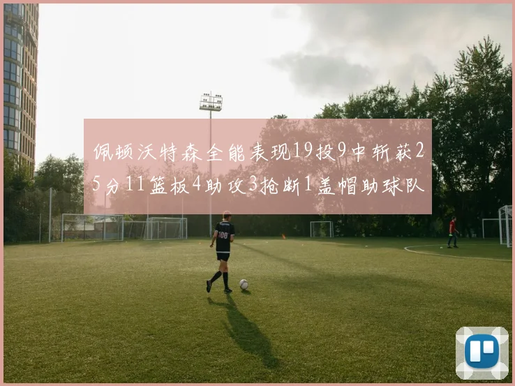 佩顿沃特森全能表现19投9中斩获25分11篮板4助攻3抢断1盖帽助球队争胜
