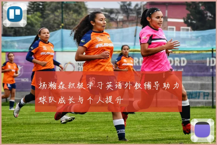 杨瀚森积极学习英语外教辅导助力球队成长与个人提升