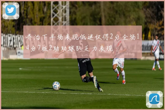 乔治下半场表现低迷仅得2分全场14分7板2助助球队乏力表现