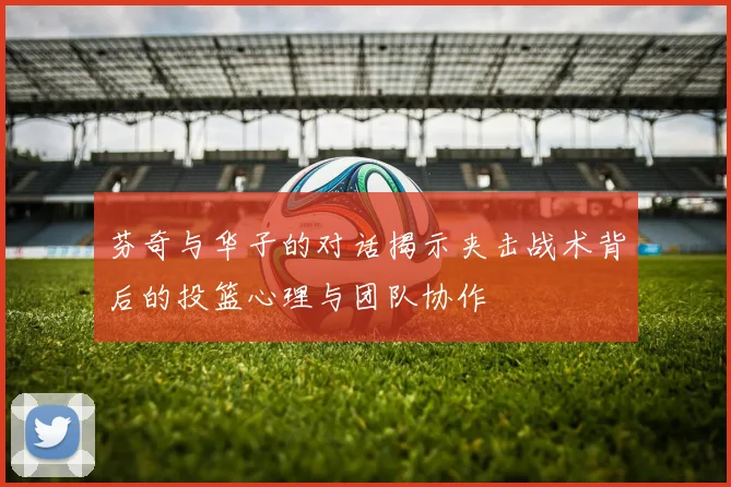 芬奇与华子的对话揭示夹击战术背后的投篮心理与团队协作