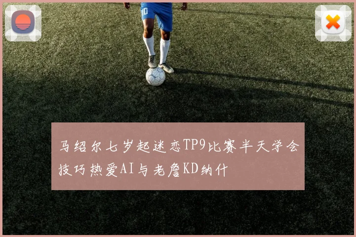 马绍尔七岁起迷恋TP9比赛半天学会技巧热爱AI与老詹KD纳什