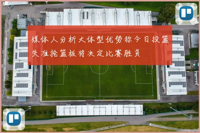 媒体人分析大体型优势称今日投篮失准抢篮板将决定比赛胜负