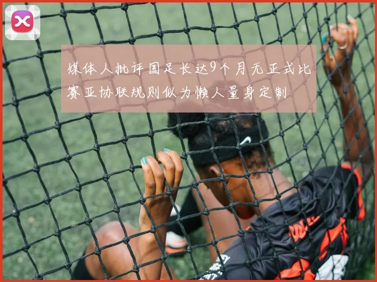媒体人批评国足长达9个月无正式比赛亚协联规则似为懒人量身定制