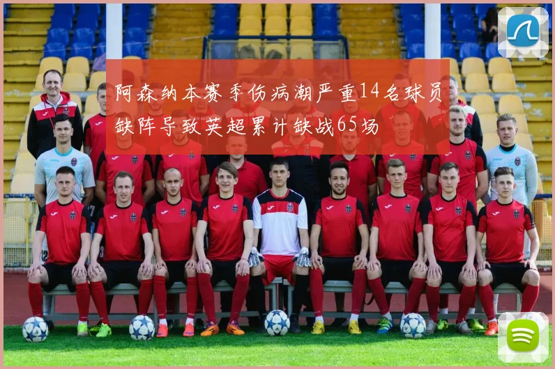 阿森纳本赛季伤病潮严重14名球员缺阵导致英超累计缺战65场