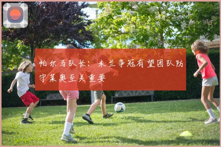 帕尔马队长：米兰争冠有望团队防守莱奥至关重要