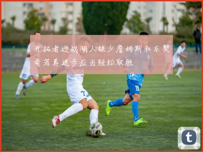 开拓者迎战湖人缺少詹姆斯和东契奇若真进步应当轻松取胜