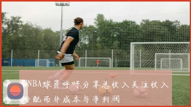 WNBA球员呼吁分享总收入关注收入分配而非成本与净利润