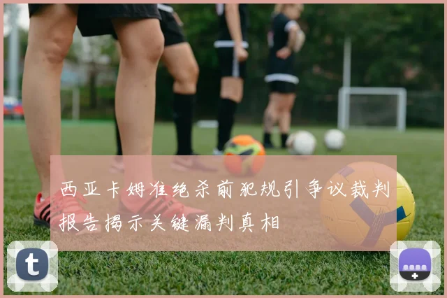 西亚卡姆准绝杀前犯规引争议裁判报告揭示关键漏判真相