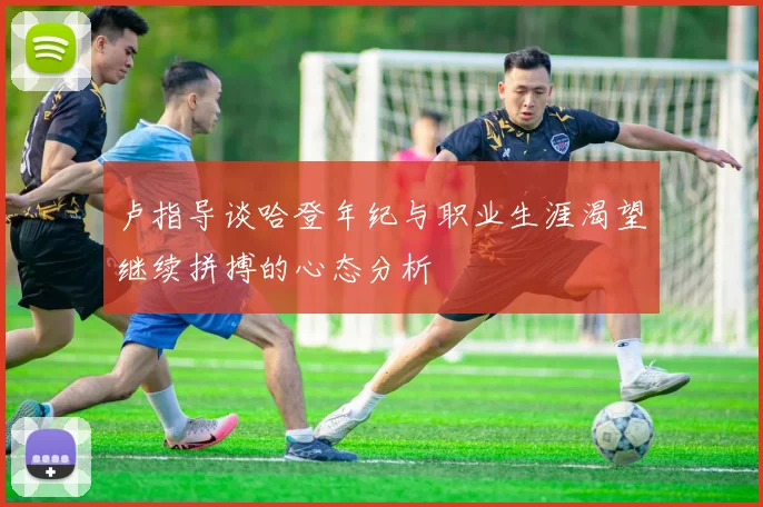 卢指导谈哈登年纪与职业生涯渴望继续拼搏的心态分析