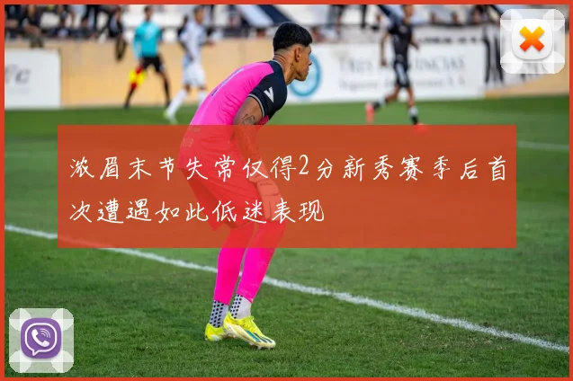 浓眉末节失常仅得2分新秀赛季后首次遭遇如此低迷表现