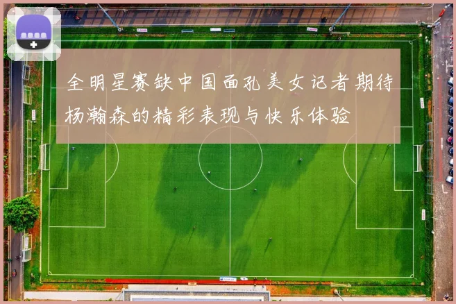 全明星赛缺中国面孔美女记者期待杨瀚森的精彩表现与快乐体验