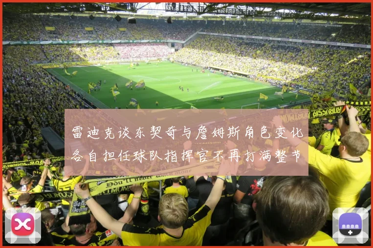 雷迪克谈东契奇与詹姆斯角色变化各自担任球队指挥官不再打满整节