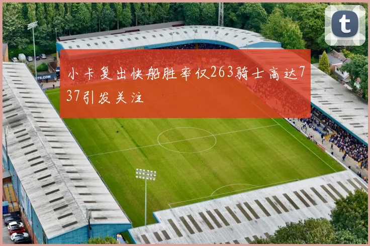 小卡复出快船胜率仅263骑士高达737引发关注