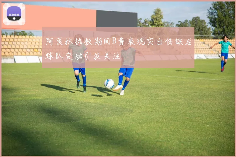 阿莫林执教期间B费表现突出伤缺后球队变动引发关注