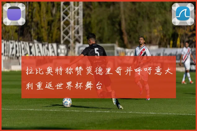 拉比奥特称赞莫德里奇并呼吁意大利重返世界杯舞台