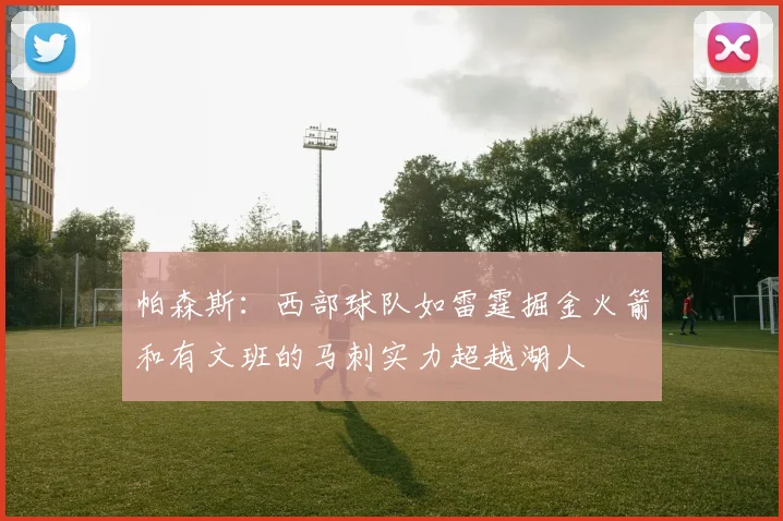 帕森斯：西部球队如雷霆掘金火箭和有文班的马刺实力超越湖人