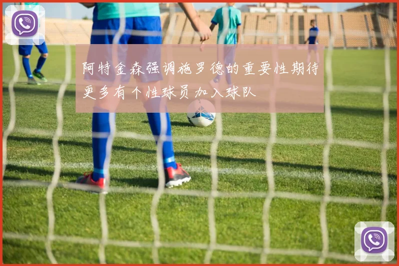阿特金森强调施罗德的重要性期待更多有个性球员加入球队