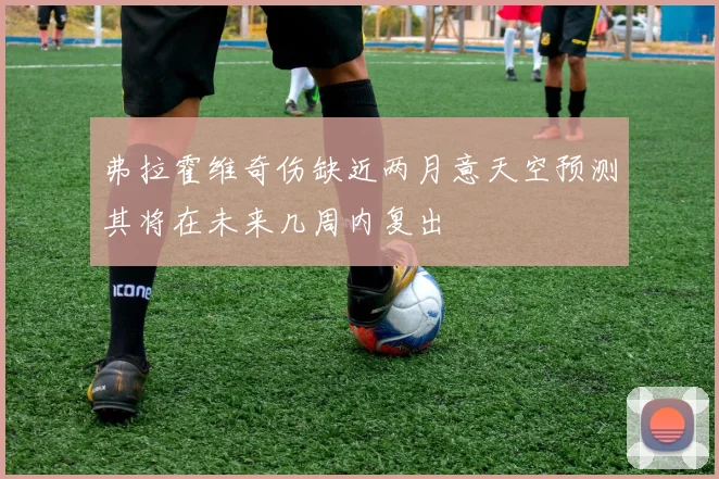 弗拉霍维奇伤缺近两月意天空预测其将在未来几周内复出