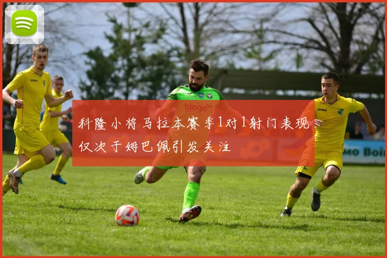 科隆小将马拉本赛季1对1射门表现仅次于姆巴佩引发关注