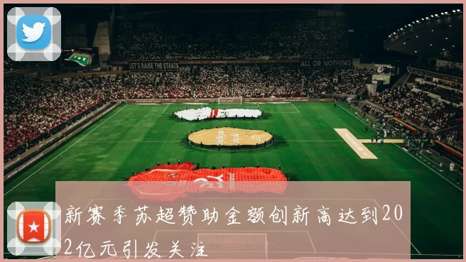 新赛季苏超赞助金额创新高达到202亿元引发关注