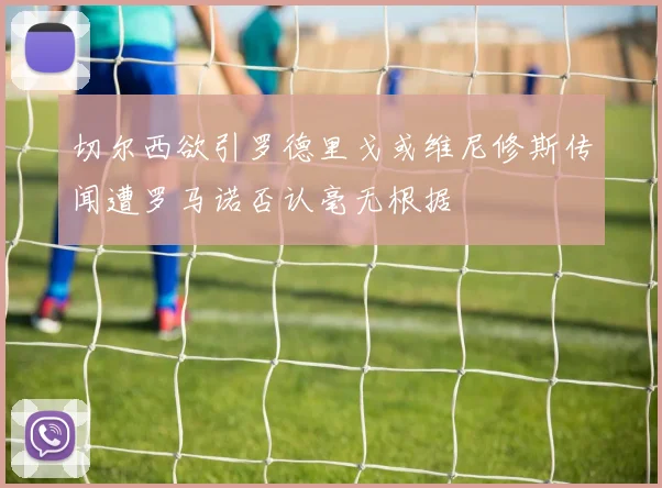 切尔西欲引罗德里戈或维尼修斯传闻遭罗马诺否认毫无根据