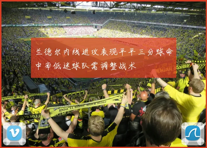 兰德尔内线进攻表现平平三分球命中率低迷球队需调整战术