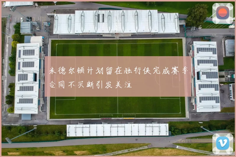 米德尔顿计划留在独行侠完成赛季合同不买断引发关注