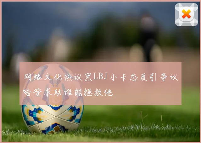 网络文化热议黑LBJ小卡态度引争议哈登求助谁能拯救他
