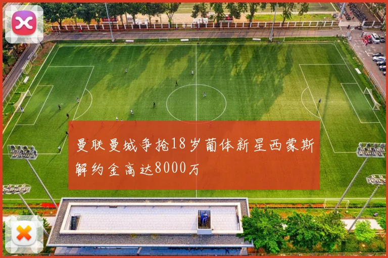 曼联曼城争抢18岁葡体新星西蒙斯解约金高达8000万