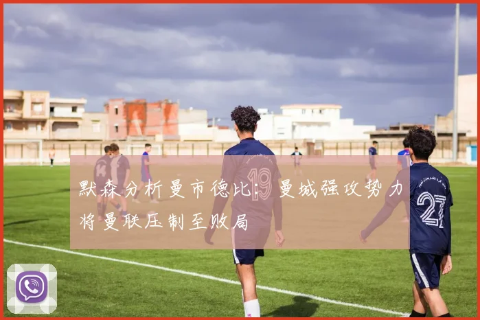 默森分析曼市德比：曼城强攻势力将曼联压制至败局