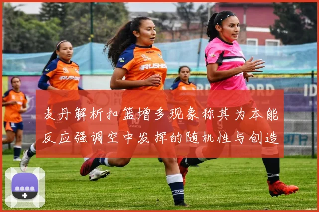 麦丹解析扣篮增多现象称其为本能反应强调空中发挥的随机性与创造力