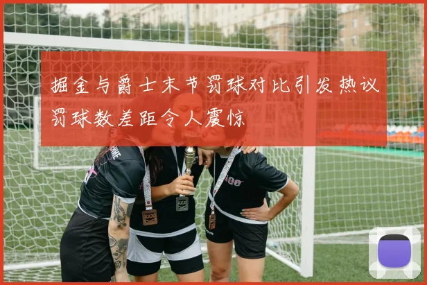 掘金与爵士末节罚球对比引发热议罚球数差距令人震惊