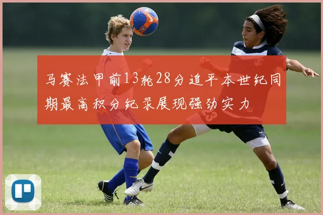 马赛法甲前13轮28分追平本世纪同期最高积分纪录展现强劲实力