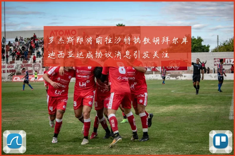 罗杰斯即将前往沙特执教胡拜尔库迪西亚达成协议消息引发关注