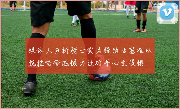 媒体人分析骑士实力强劲活塞难以抵挡哈登威慑力让对手心生畏惧