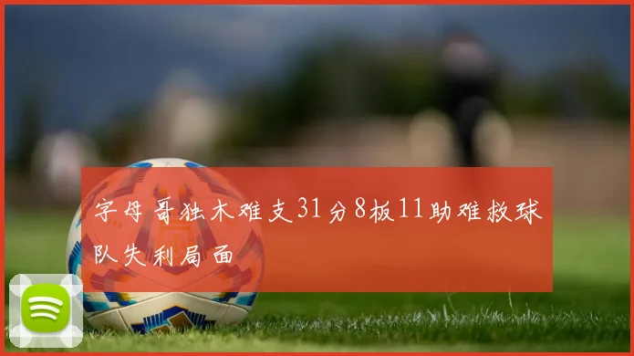 字母哥独木难支31分8板11助难救球队失利局面
