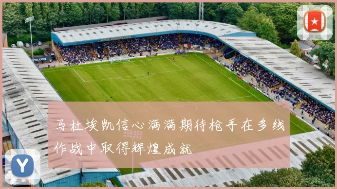 马杜埃凯信心满满期待枪手在多线作战中取得辉煌成就