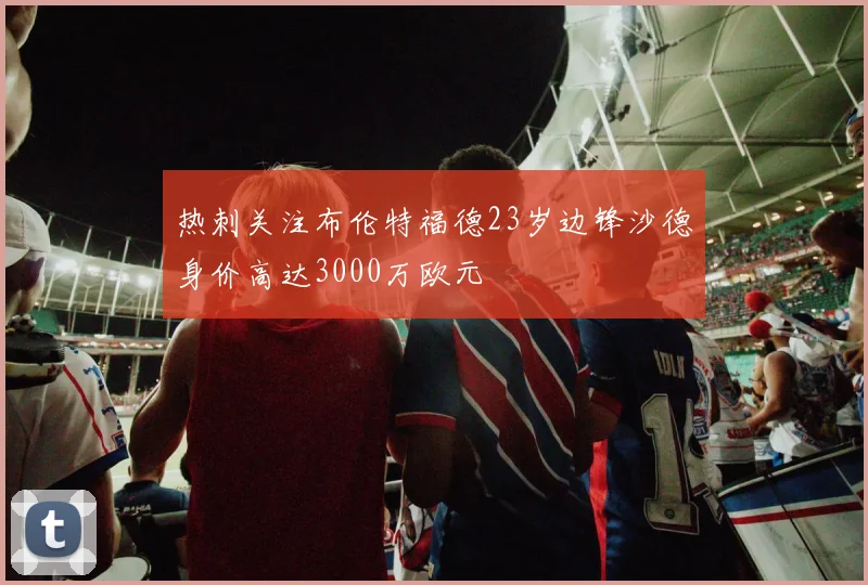 热刺关注布伦特福德23岁边锋沙德身价高达3000万欧元