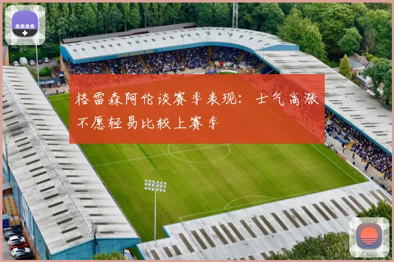 格雷森阿伦谈赛季表现：士气高涨不愿轻易比较上赛季