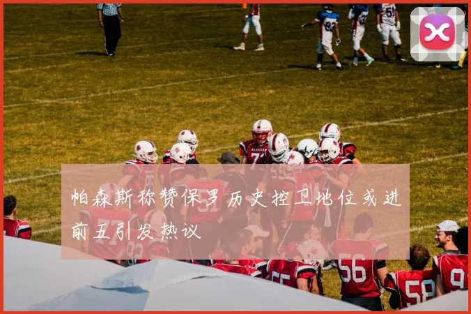 帕森斯称赞保罗历史控卫地位或进前五引发热议
